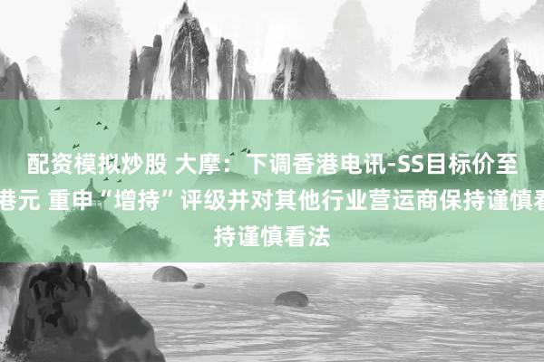 配资模拟炒股 大摩：下调香港电讯-SS目标价至10港元 重申“增持”评级并对其他行业营运商保持谨慎看法