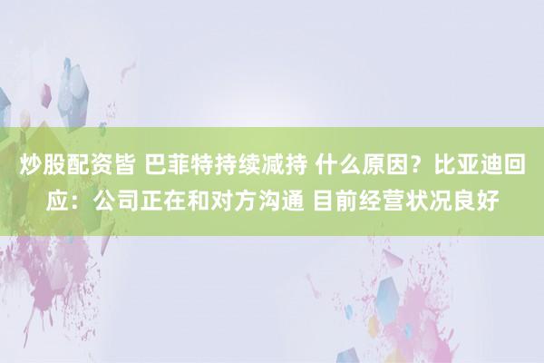 炒股配资皆 巴菲特持续减持 什么原因？比亚迪回应：公司正在和对方沟通 目前经营状况良好