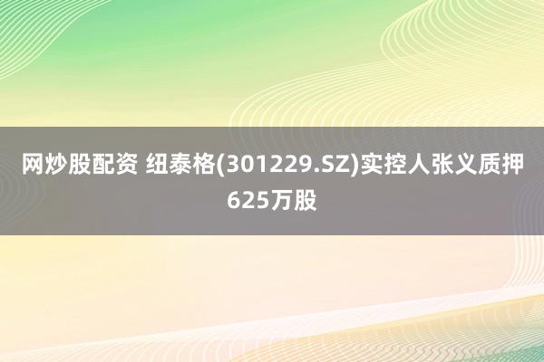 网炒股配资 纽泰格(301229.SZ)实控人张义质押625万股