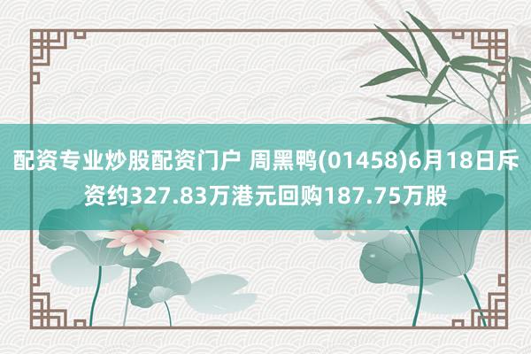 配资专业炒股配资门户 周黑鸭(01458)6月18日斥资约327.83万港元回购187.75万股