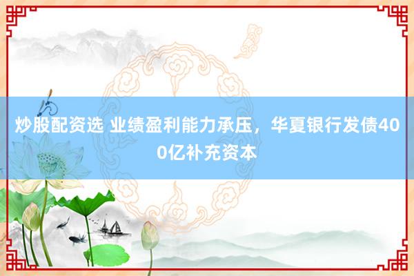 炒股配资选 业绩盈利能力承压，华夏银行发债400亿补充资本