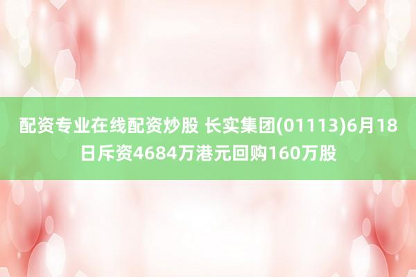 配资专业在线配资炒股 长实集团(01113)6月18日斥资4684万港元回购160万股