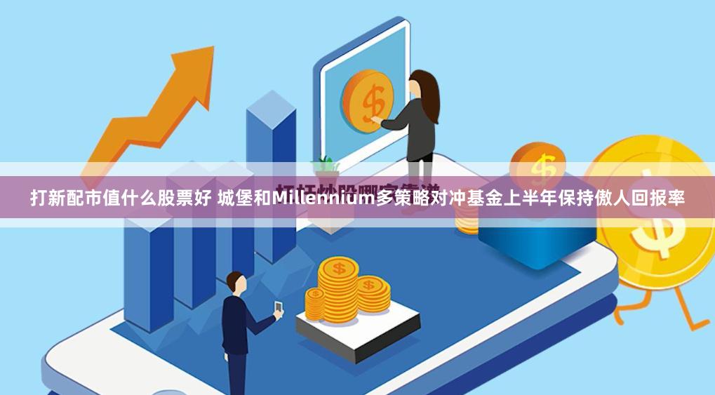 打新配市值什么股票好 城堡和Millennium多策略对冲基金上半年保持傲人回报率