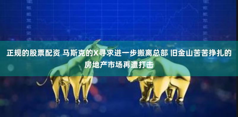 正规的股票配资 马斯克的X寻求进一步搬离总部 旧金山苦苦挣扎的房地产市场再遭打击