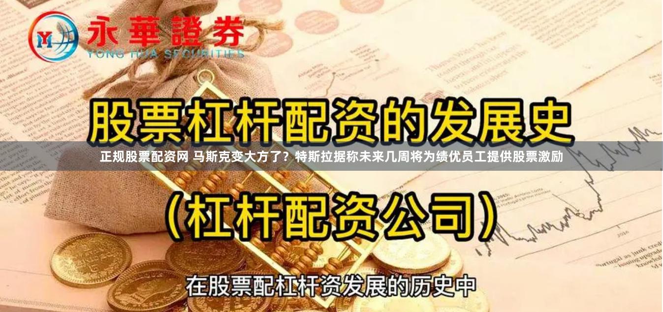 正规股票配资网 马斯克变大方了？特斯拉据称未来几周将为绩优员工提供股票激励