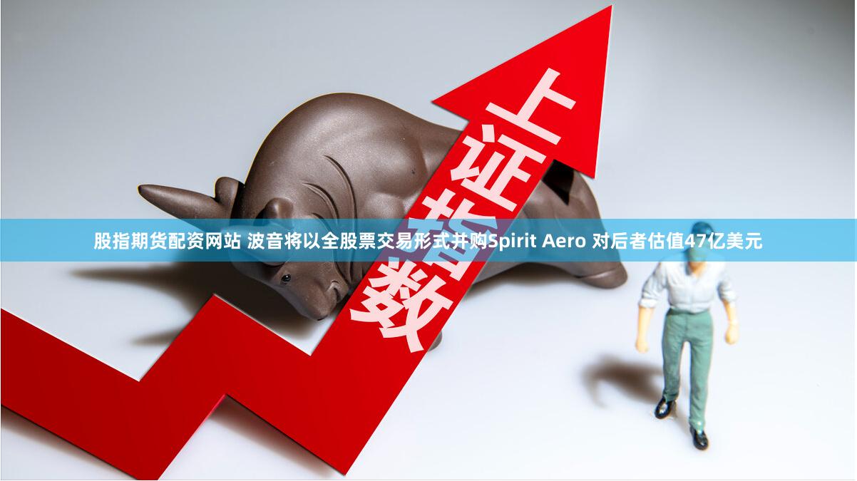 股指期货配资网站 波音将以全股票交易形式并购Spirit Aero 对后者估值47亿美元