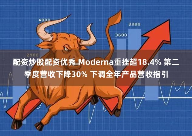 配资炒股配资优秀 Moderna重挫超18.4% 第二季度营收下降30% 下调全年产品营收指引