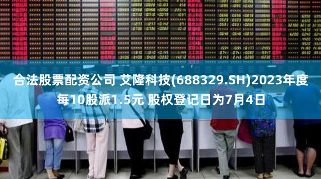 合法股票配资公司 艾隆科技(688329.SH)2023年度每10股派1.5元 股权登记日为7月4日