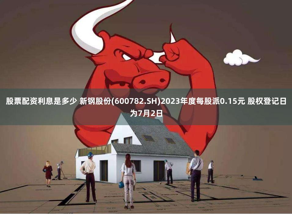 股票配资利息是多少 新钢股份(600782.SH)2023年度每股派0.15元 股权登记日为7月2日