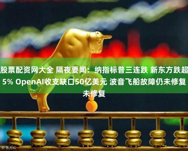 股票配资网大全 隔夜要闻：纳指标普三连跌 新东方跌超5% OpenAI收支缺口50亿美元 波音飞船故障仍未修复