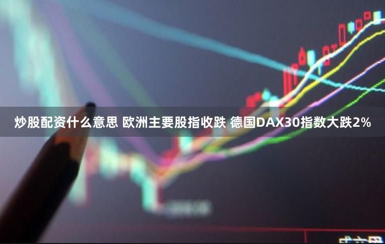 炒股配资什么意思 欧洲主要股指收跌 德国DAX30指数大跌2%