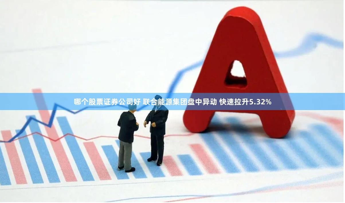 哪个股票证券公司好 联合能源集团盘中异动 快速拉升5.32%