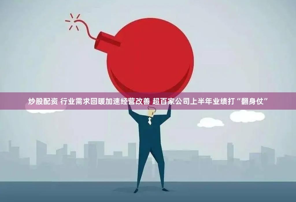 炒股配资 行业需求回暖加速经营改善 超百家公司上半年业绩打“翻身仗”