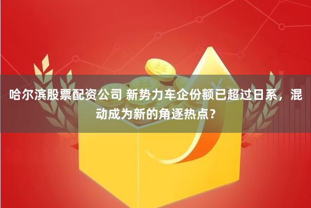 哈尔滨股票配资公司 新势力车企份额已超过日系，混动成为新的角逐热点？