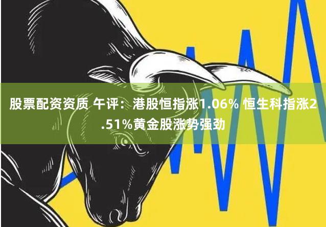 股票配资资质 午评：港股恒指涨1.06% 恒生科指涨2.51%黄金股涨势强劲