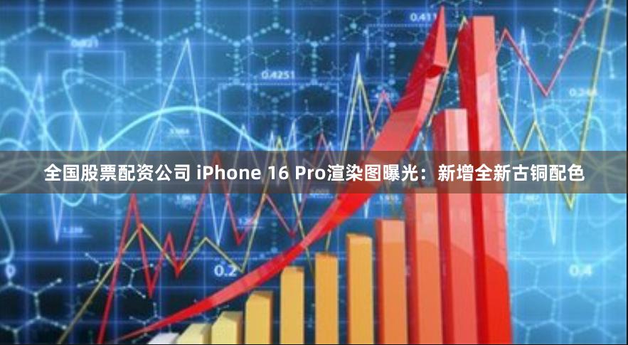 全国股票配资公司 iPhone 16 Pro渲染图曝光：新增全新古铜配色