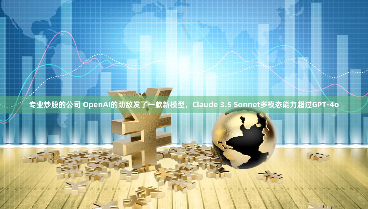 专业炒股的公司 OpenAI的劲敌发了一款新模型，Claude 3.5 Sonnet多模态能力超过GPT-4o