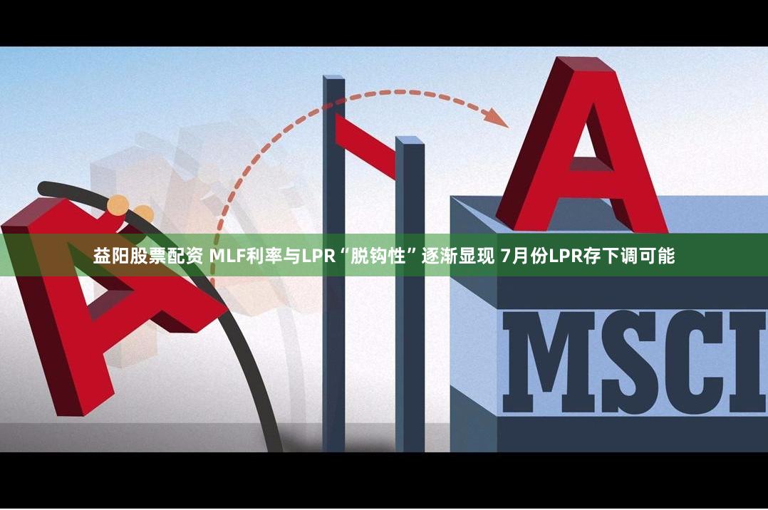 益阳股票配资 MLF利率与LPR“脱钩性”逐渐显现 7月份LPR存下调可能