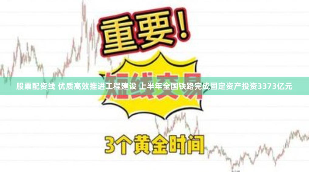 股票配资线 优质高效推进工程建设 上半年全国铁路完成固定资产投资3373亿元