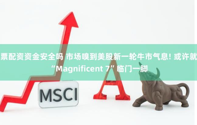 股票配资资金安全吗 市场嗅到美股新一轮牛市气息! 或许就差“Magnificent 7”临门一脚