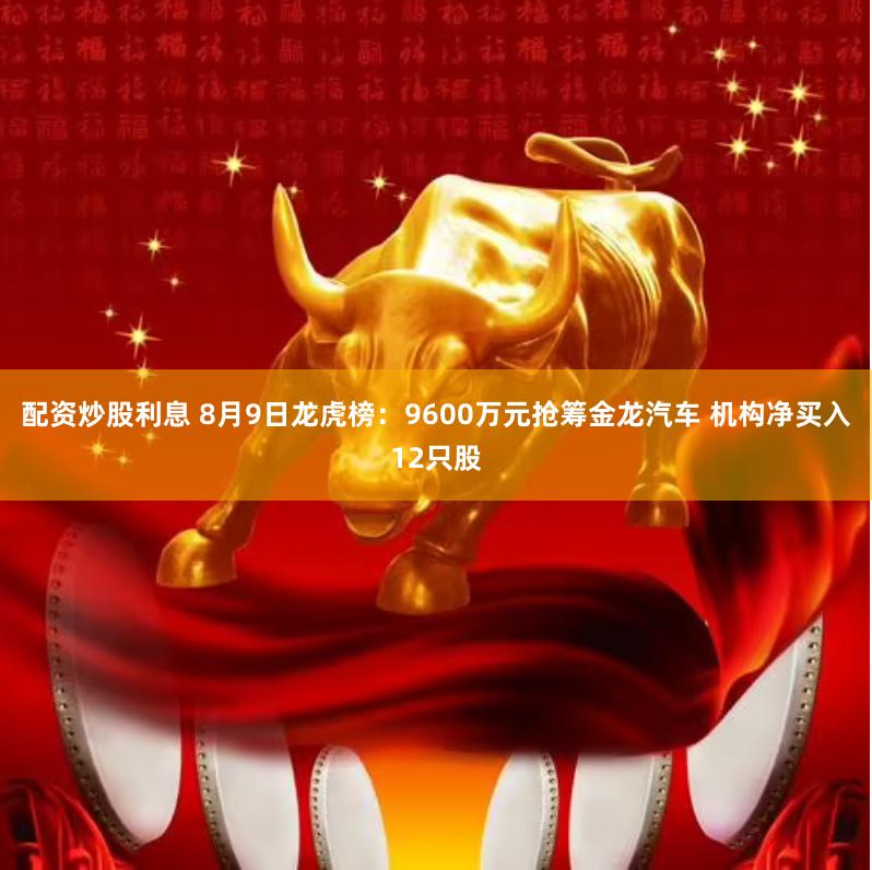 配资炒股利息 8月9日龙虎榜：9600万元抢筹金龙汽车 机构净买入12只股