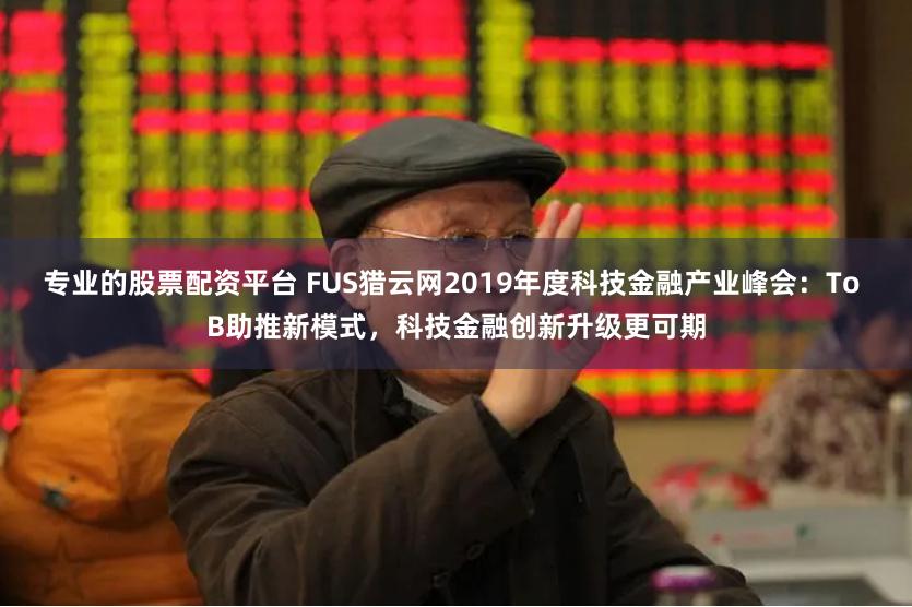 专业的股票配资平台 FUS猎云网2019年度科技金融产业峰会：To B助推新模式，科技金融创新升级更可期