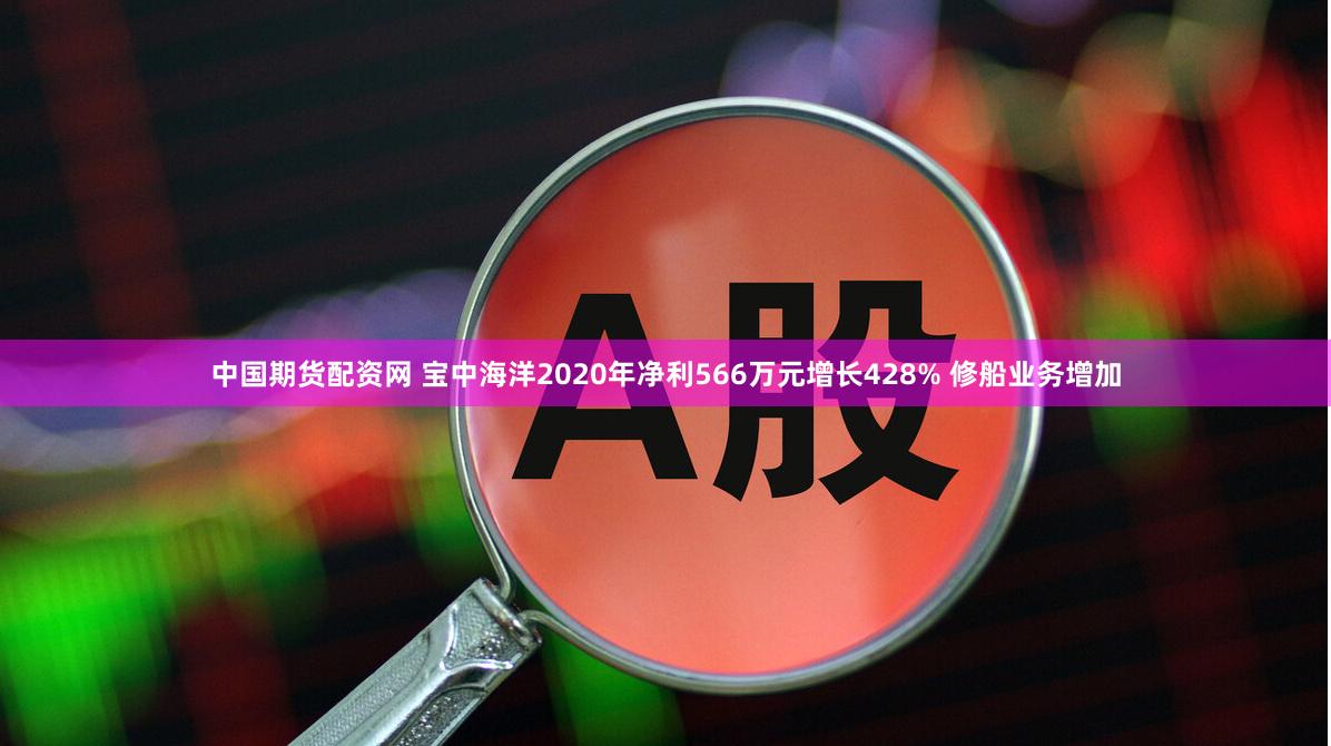 中国期货配资网 宝中海洋2020年净利566万元增长428% 修船业务增加