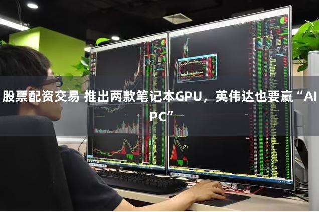 股票配资交易 推出两款笔记本GPU，英伟达也要赢“AI PC”