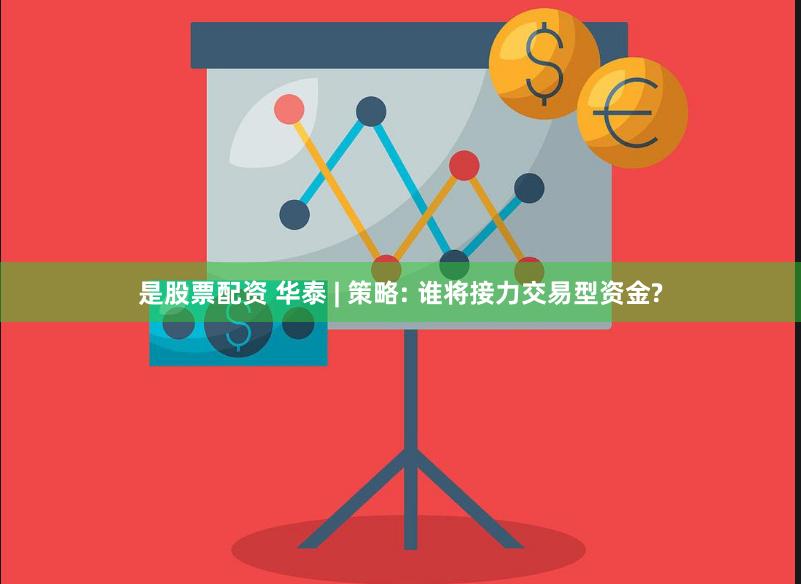 是股票配资 华泰 | 策略: 谁将接力交易型资金?