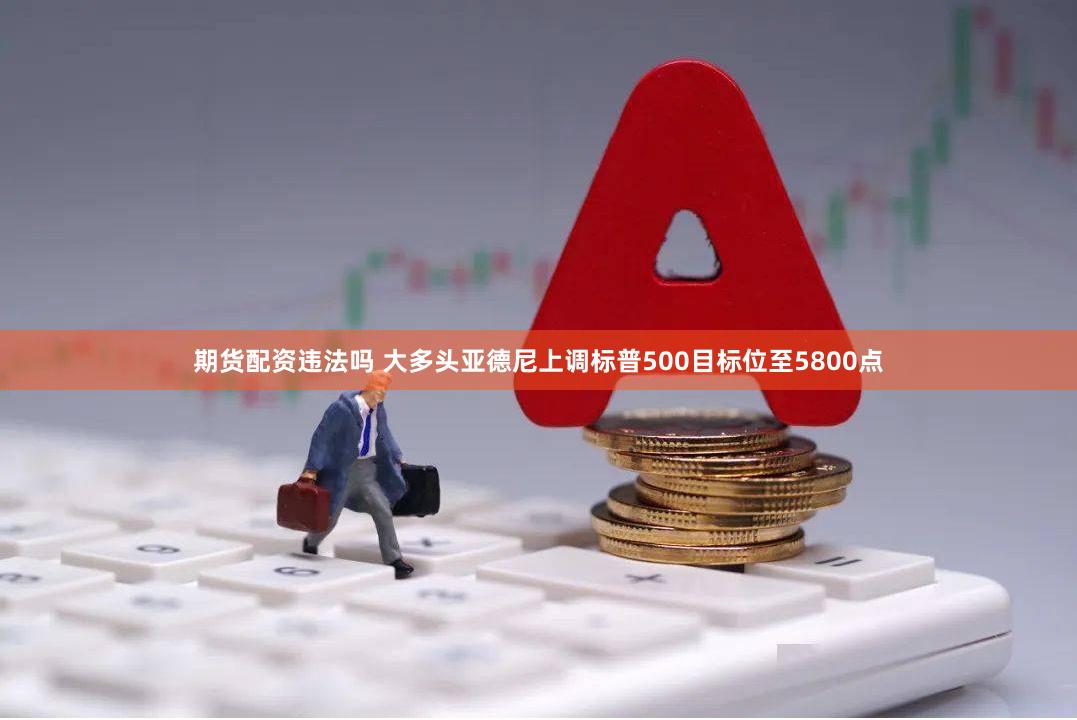 期货配资违法吗 大多头亚德尼上调标普500目标位至5800点