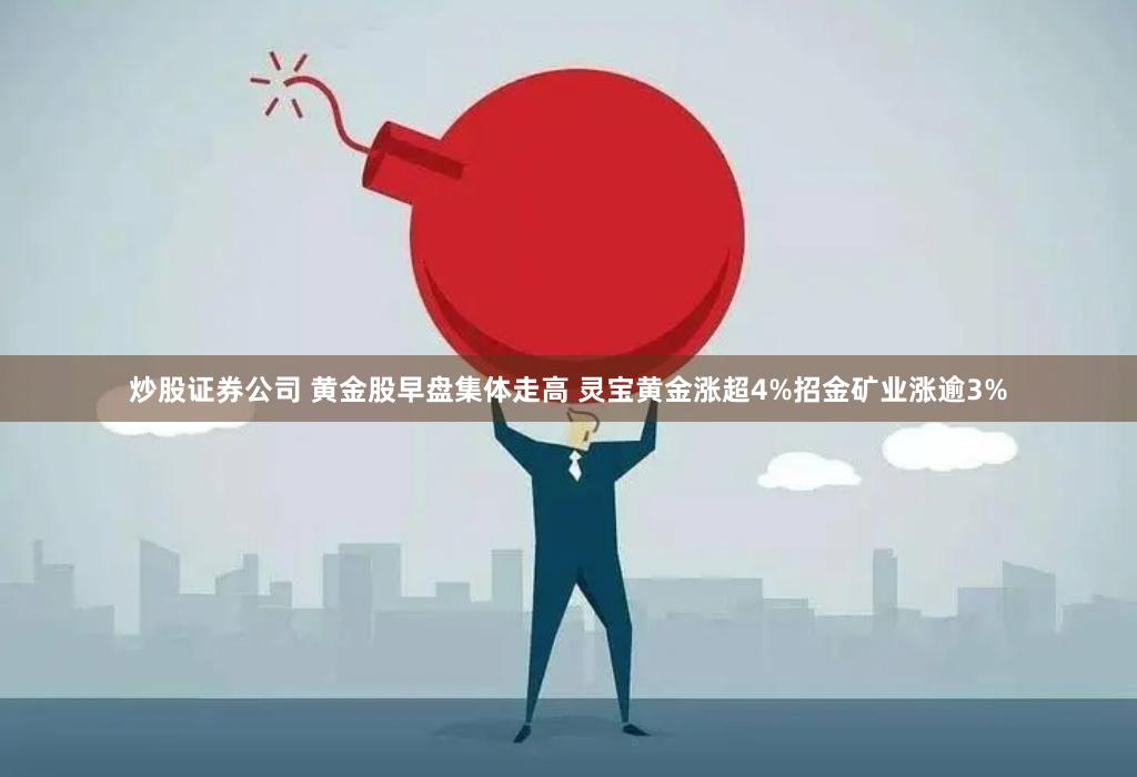 炒股证券公司 黄金股早盘集体走高 灵宝黄金涨超4%招金矿业涨逾3%