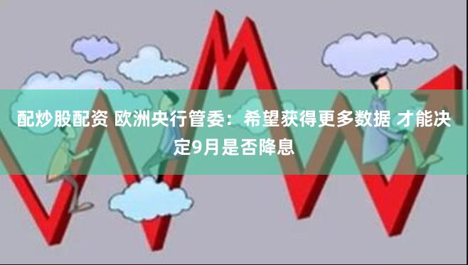 配炒股配资 欧洲央行管委：希望获得更多数据 才能决定9月是否降息