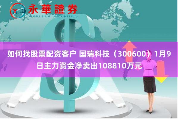 如何找股票配资客户 国瑞科技（300600）1月9日主力资金净卖出108810万元