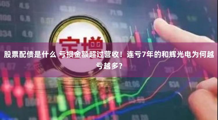 股票配债是什么 亏损金额超过营收！连亏7年的和辉光电为何越亏越多？