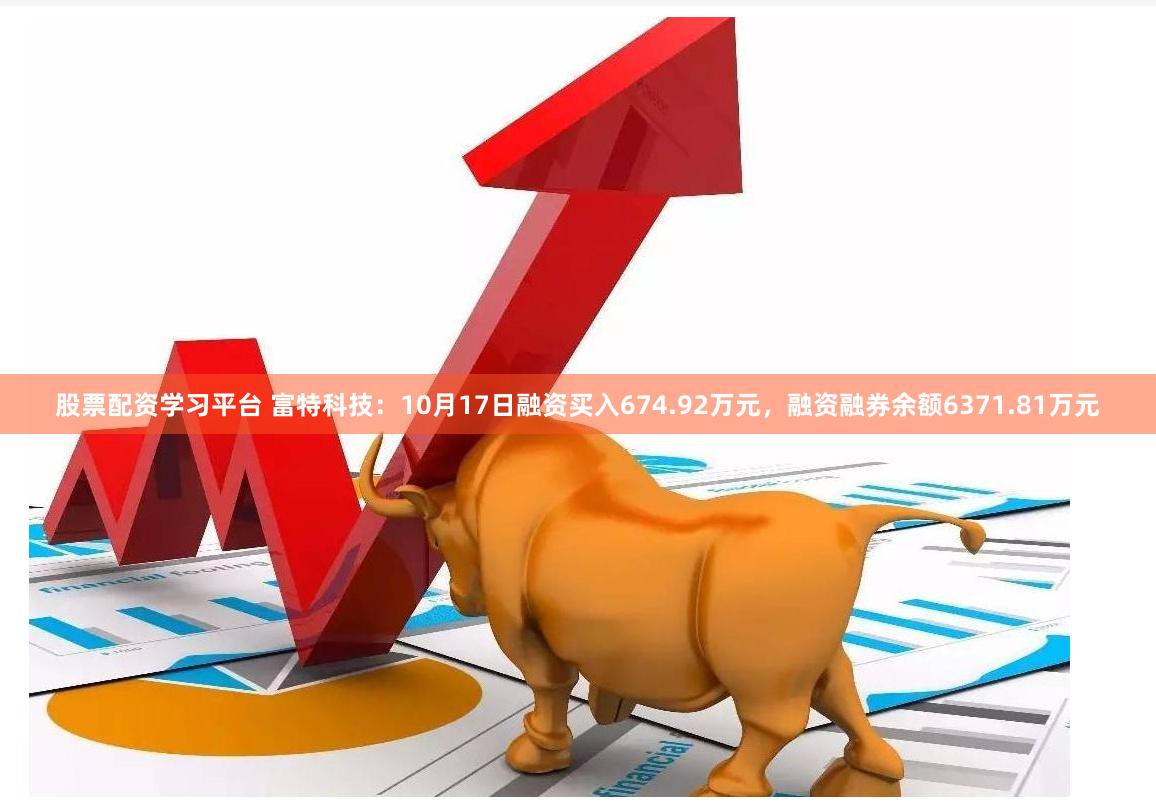 股票配资学习平台 富特科技：10月17日融资买入674.92万元，融资融券余额6371.81万元