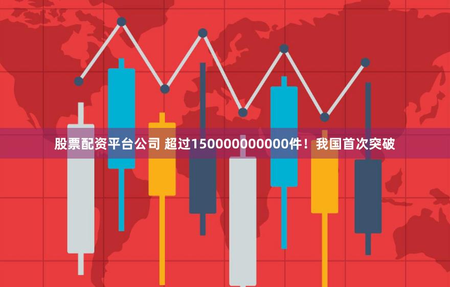 股票配资平台公司 超过150000000000件！我国首次突破