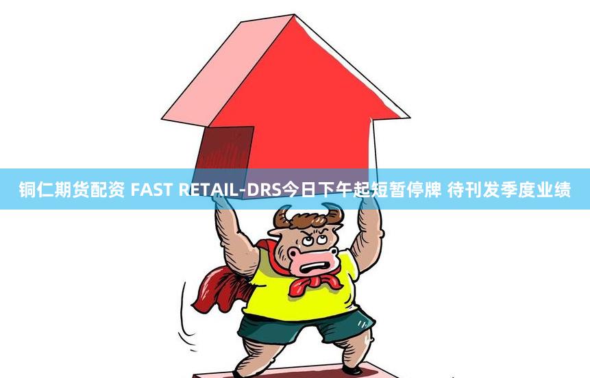 铜仁期货配资 FAST RETAIL-DRS今日下午起短暂停牌 待刊发季度业绩