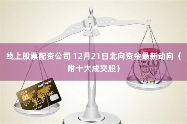 线上股票配资公司 12月21日北向资金最新动向（附十大成交股）