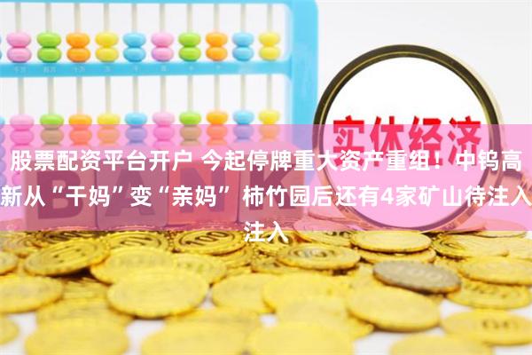 股票配资平台开户 今起停牌重大资产重组！中钨高新从“干妈”变“亲妈” 柿竹园后还有4家矿山待注入