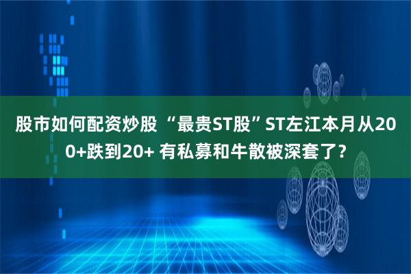 股市如何配资炒股 “最贵ST股”ST左江本月从200+跌到20+ 有私募和牛散被深套了？