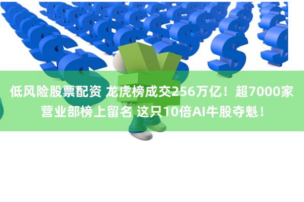 低风险股票配资 龙虎榜成交256万亿！超7000家营业部榜上留名 这只10倍AI牛股夺魁！