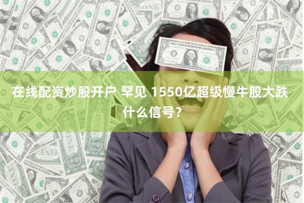 在线配资炒股开户 罕见 1550亿超级慢牛股大跌 什么信号？