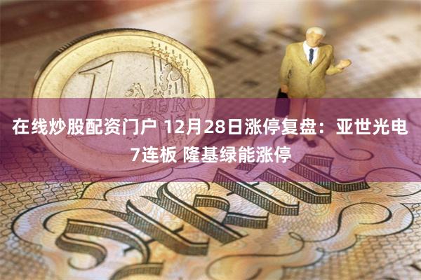 在线炒股配资门户 12月28日涨停复盘：亚世光电7连板 隆基绿能涨停