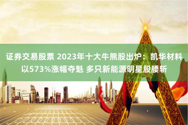 证券交易股票 2023年十大牛熊股出炉：凯华材料以573%涨幅夺魁 多只新能源明星股腰斩