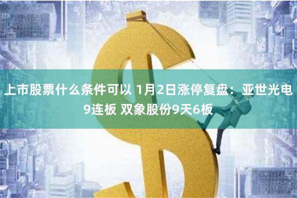 上市股票什么条件可以 1月2日涨停复盘：亚世光电9连板 双象股份9天6板