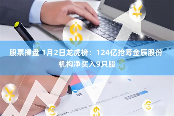 股票操盘 1月2日龙虎榜：124亿抢筹金辰股份 机构净买入9只股