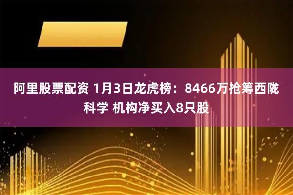 阿里股票配资 1月3日龙虎榜：8466万抢筹西陇科学 机构净买入8只股