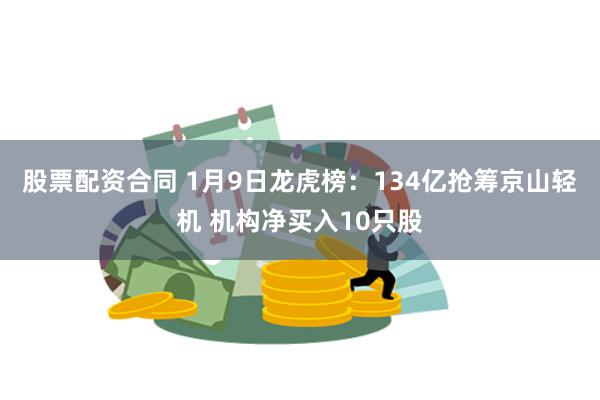 股票配资合同 1月9日龙虎榜：134亿抢筹京山轻机 机构净买入10只股