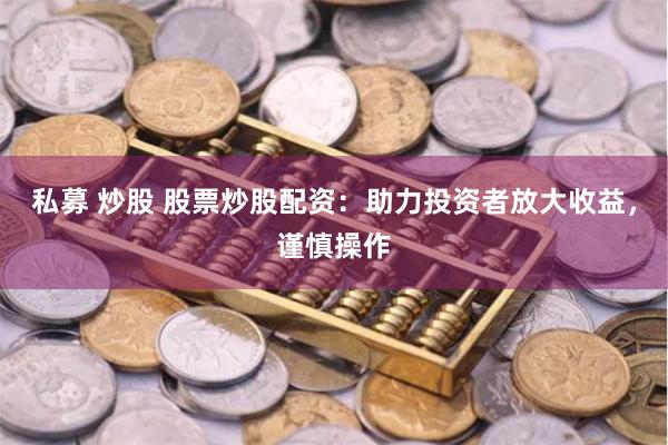 私募 炒股 股票炒股配资：助力投资者放大收益，谨慎操作