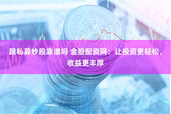 跟私募炒股靠谱吗 金股配资网：让投资更轻松，收益更丰厚